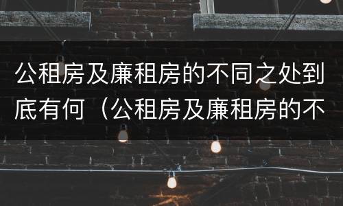 公租房及廉租房的不同之处到底有何（公租房及廉租房的不同之处到底有何区别）