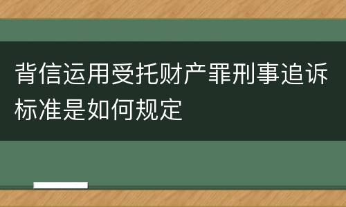 背信运用受托财产罪刑事追诉标准是如何规定