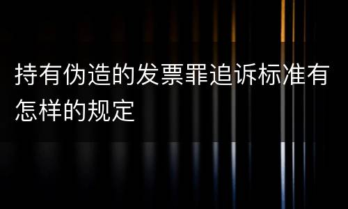 持有伪造的发票罪追诉标准有怎样的规定