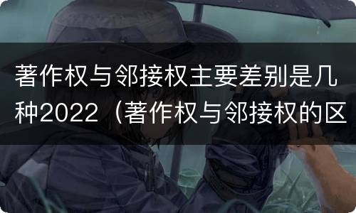 著作权与邻接权主要差别是几种2022（著作权与邻接权的区别）
