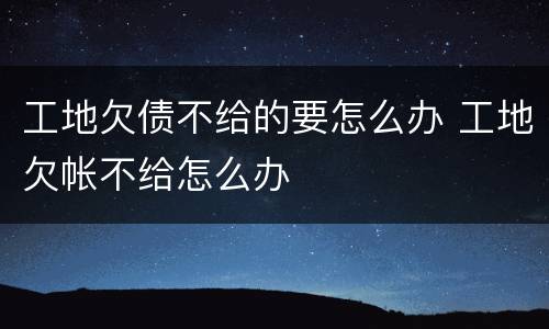 工地欠债不给的要怎么办 工地欠帐不给怎么办