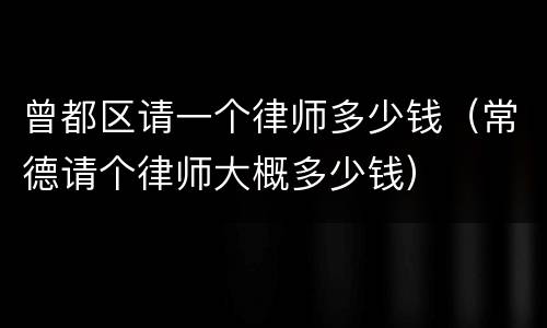 曾都区请一个律师多少钱（常德请个律师大概多少钱）