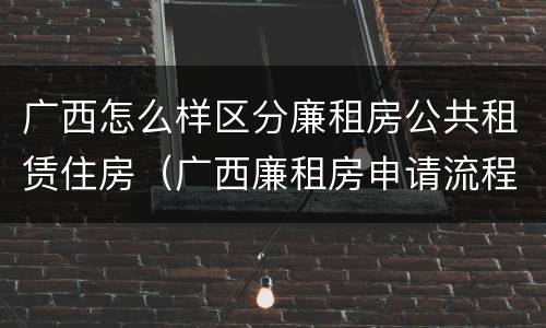 广西怎么样区分廉租房公共租赁住房（广西廉租房申请流程）