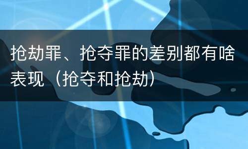 抢劫罪、抢夺罪的差别都有啥表现（抢夺和抢劫）