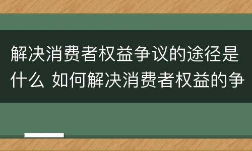 解决消费者权益争议的途径是什么 如何解决消费者权益的争议