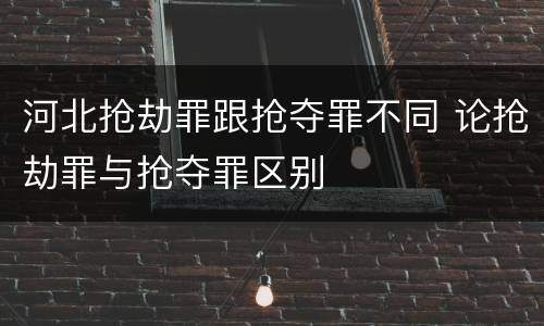 河北抢劫罪跟抢夺罪不同 论抢劫罪与抢夺罪区别