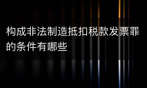 构成非法制造抵扣税款发票罪的条件有哪些