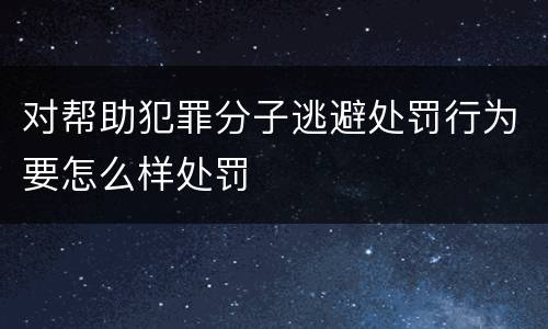 对帮助犯罪分子逃避处罚行为要怎么样处罚