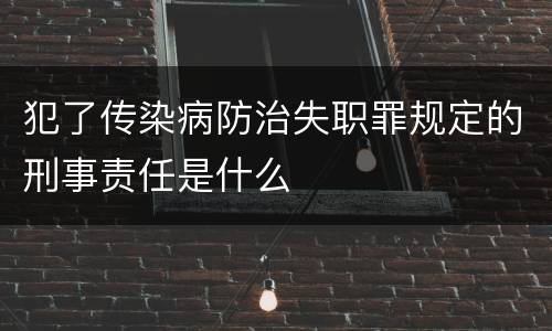 犯了传染病防治失职罪规定的刑事责任是什么