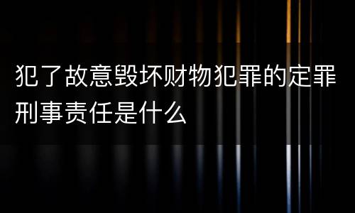 犯了故意毁坏财物犯罪的定罪刑事责任是什么