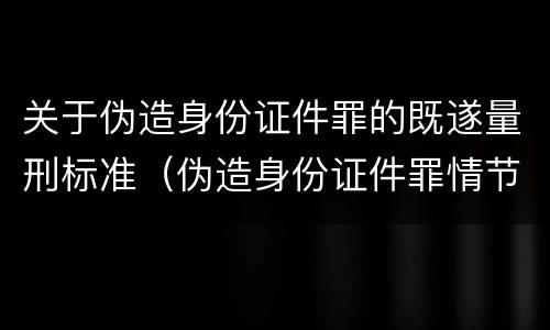 关于伪造身份证件罪的既遂量刑标准（伪造身份证件罪情节严重标准）