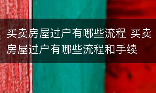 买卖房屋过户有哪些流程 买卖房屋过户有哪些流程和手续