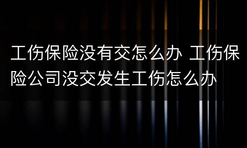 工伤保险没有交怎么办 工伤保险公司没交发生工伤怎么办