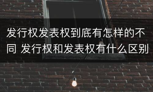 发行权发表权到底有怎样的不同 发行权和发表权有什么区别