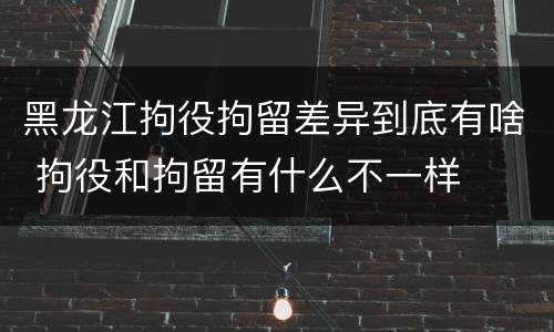 黑龙江拘役拘留差异到底有啥 拘役和拘留有什么不一样