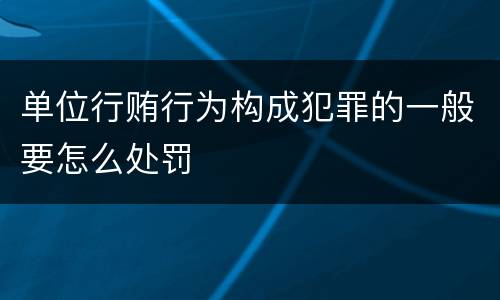 单位行贿行为构成犯罪的一般要怎么处罚