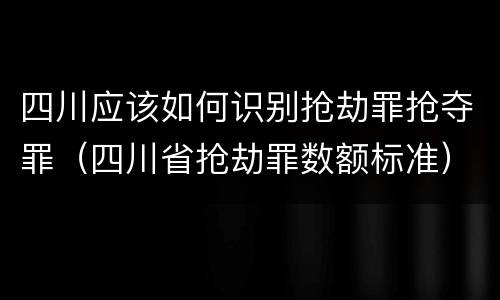 四川应该如何识别抢劫罪抢夺罪（四川省抢劫罪数额标准）