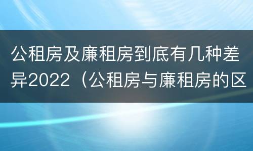 公租房及廉租房到底有几种差异2022（公租房与廉租房的区别都在此,别再搞错了!）