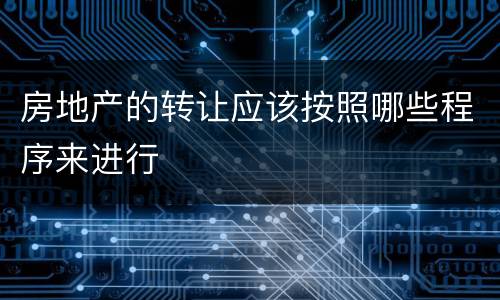 房地产的转让应该按照哪些程序来进行