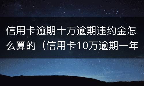 信用卡逾期十万逾期违约金怎么算的（信用卡10万逾期一年费用多少）