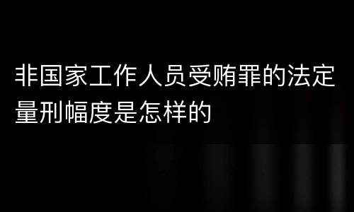 非国家工作人员受贿罪的法定量刑幅度是怎样的