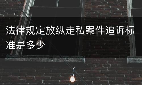 法律规定放纵走私案件追诉标准是多少