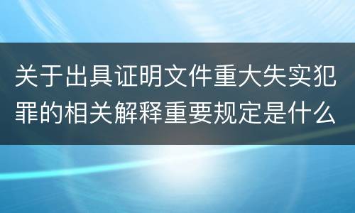 关于出具证明文件重大失实犯罪的相关解释重要规定是什么