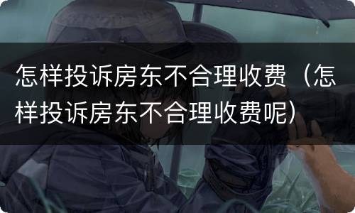 怎样投诉房东不合理收费（怎样投诉房东不合理收费呢）