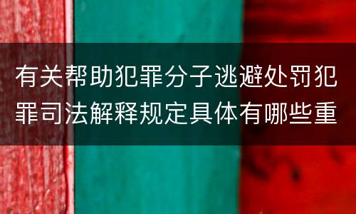 有关帮助犯罪分子逃避处罚犯罪司法解释规定具体有哪些重要内容