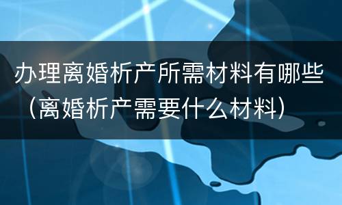 办理离婚析产所需材料有哪些（离婚析产需要什么材料）