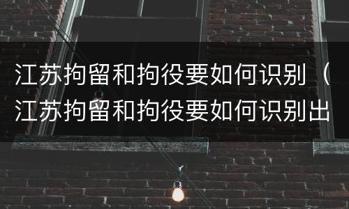 江苏拘留和拘役要如何识别（江苏拘留和拘役要如何识别出来）