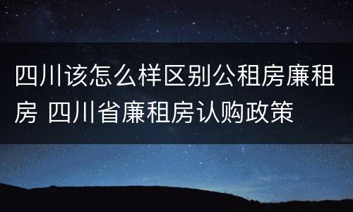 四川该怎么样区别公租房廉租房 四川省廉租房认购政策