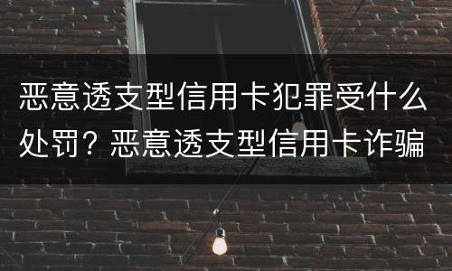恶意透支型信用卡犯罪受什么处罚? 恶意透支型信用卡诈骗罪的构成与认定