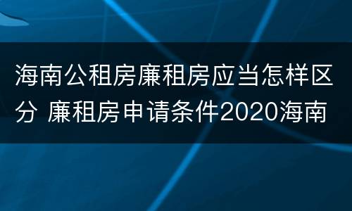 海南公租房廉租房应当怎样区分 廉租房申请条件2020海南