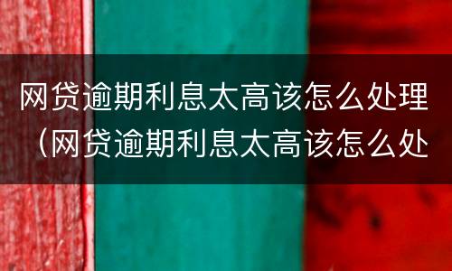 网贷逾期利息太高该怎么处理（网贷逾期利息太高该怎么处理呢）