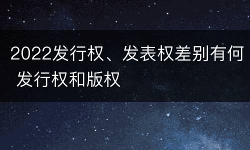 2022发行权、发表权差别有何 发行权和版权