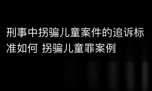 刑事中拐骗儿童案件的追诉标准如何 拐骗儿童罪案例