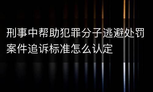 刑事中帮助犯罪分子逃避处罚案件追诉标准怎么认定