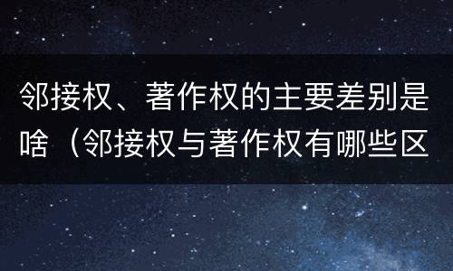 邻接权、著作权的主要差别是啥（邻接权与著作权有哪些区别?）