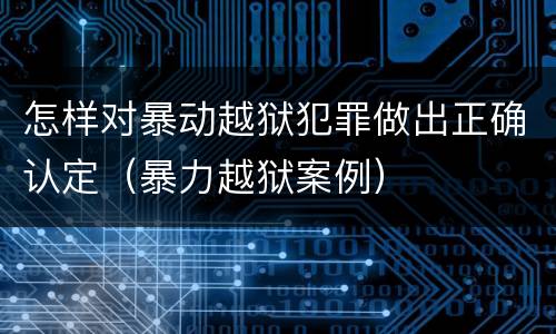 怎样对暴动越狱犯罪做出正确认定（暴力越狱案例）