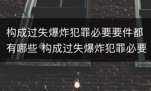 构成过失爆炸犯罪必要要件都有哪些 构成过失爆炸犯罪必要要件都有哪些内容