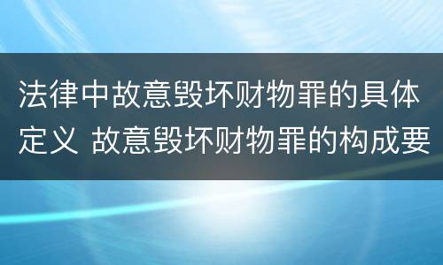 法律中故意毁坏财物罪的具体定义 故意毁坏财物罪的构成要件是什么?如何处罚?