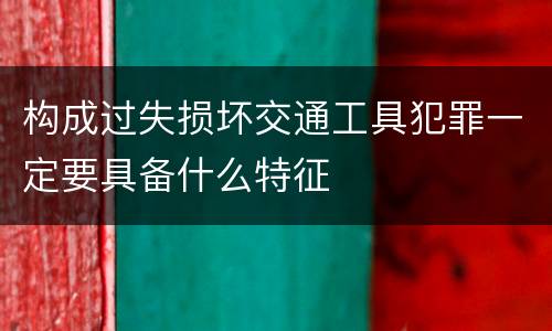 构成过失损坏交通工具犯罪一定要具备什么特征