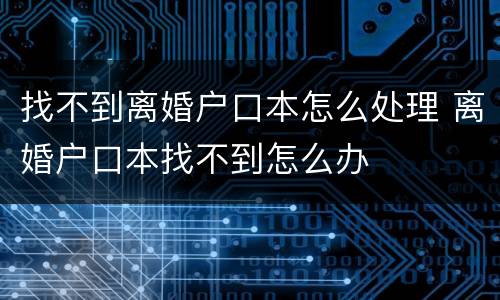 找不到离婚户口本怎么处理 离婚户口本找不到怎么办