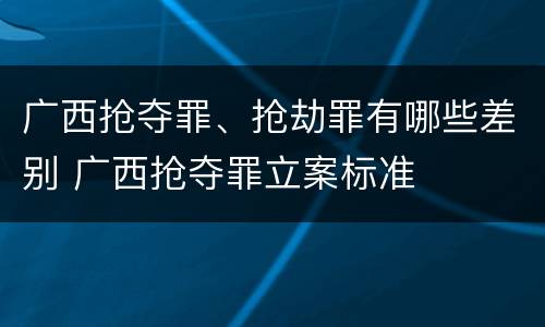 广西抢夺罪、抢劫罪有哪些差别 广西抢夺罪立案标准