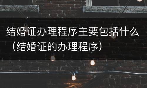 结婚证办理程序主要包括什么（结婚证的办理程序）