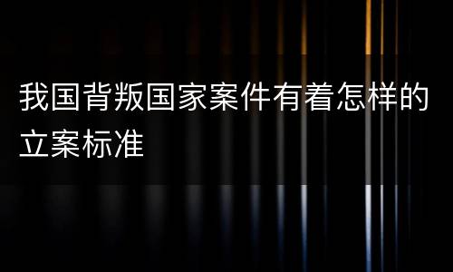 我国背叛国家案件有着怎样的立案标准