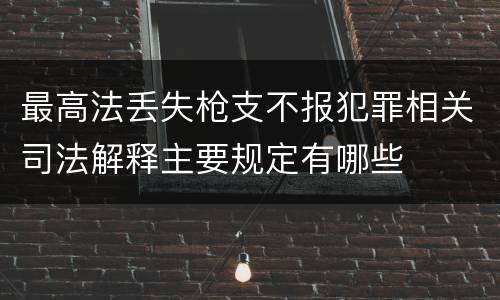 最高法丢失枪支不报犯罪相关司法解释主要规定有哪些