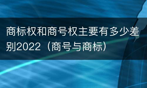 商标权和商号权主要有多少差别2022（商号与商标）