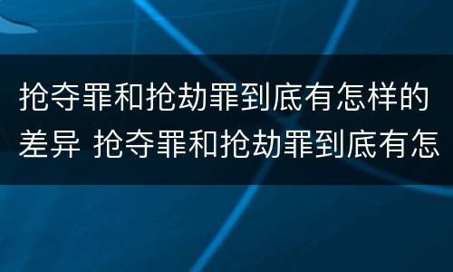 抢夺罪和抢劫罪到底有怎样的差异 抢夺罪和抢劫罪到底有怎样的差异呢